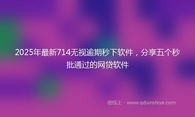 2025年最新714无视逾期秒下软件，分享五个秒批通过的网贷软件