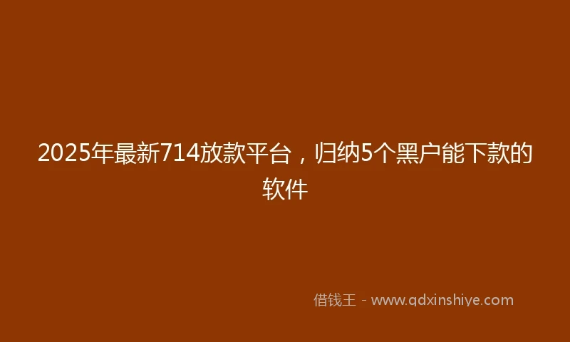 2025年最新714放款平台，归纳5个黑户能下款的软件