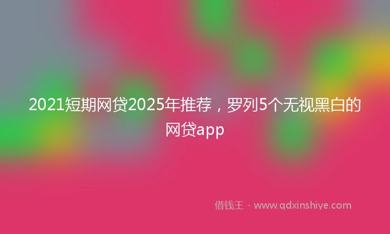 2021短期网贷2025年推荐，罗列5个无视黑白的网贷app