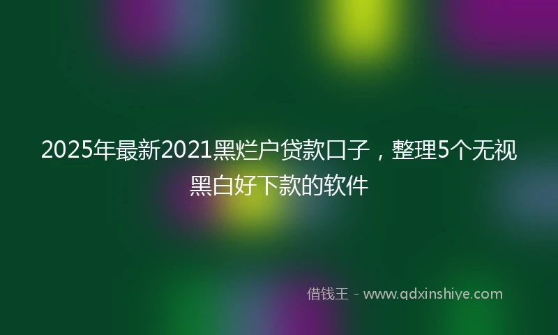 2025年最新2021黑烂户贷款口子，整理5个无视黑白好下款的软件