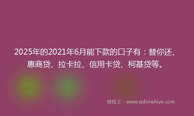 2025年的2021年6月能下款的口子有：替你还、惠商贷、拉卡拉、信用卡贷、柯基贷等。