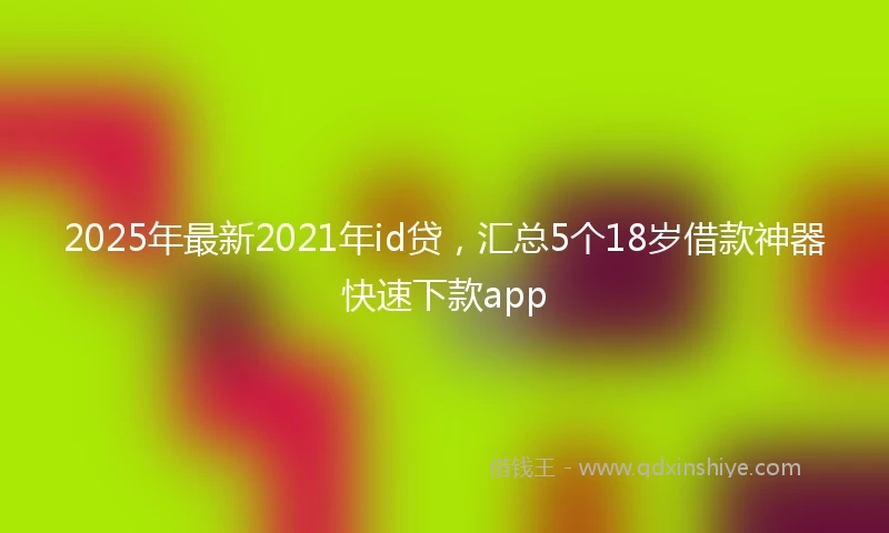 2025年最新2021年id贷，汇总5个18岁借款神器快速下款app