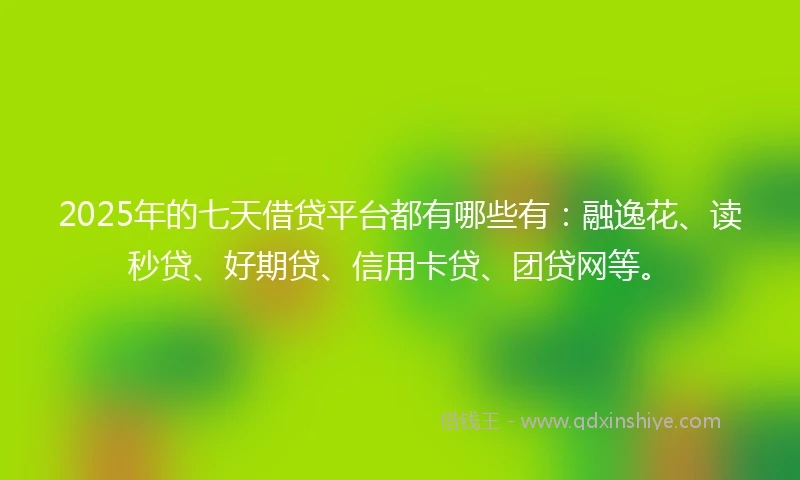 2025年的七天借贷平台都有哪些有：融逸花、读秒贷、好期贷、信用卡贷、团贷网等。