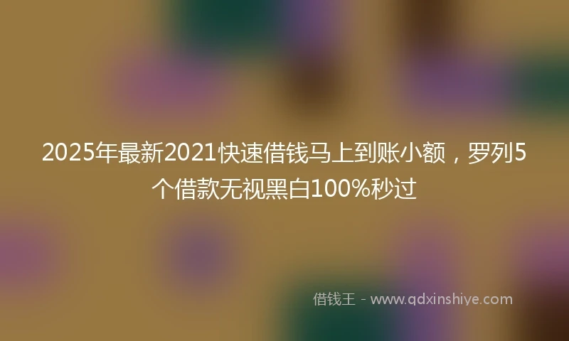 2025年最新2021快速借钱马上到账小额，罗列5个借款无视黑白100%秒过