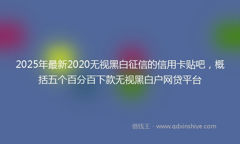 2025年最新2020无视黑白征信的信用卡贴吧，概括五个百分百下款无视黑白户网贷平台