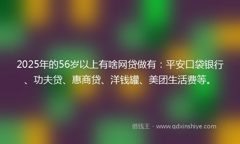 2025年的56岁以上有啥网贷做有：平安口袋银行、功夫贷、惠商贷、洋钱罐、美团生活费等。