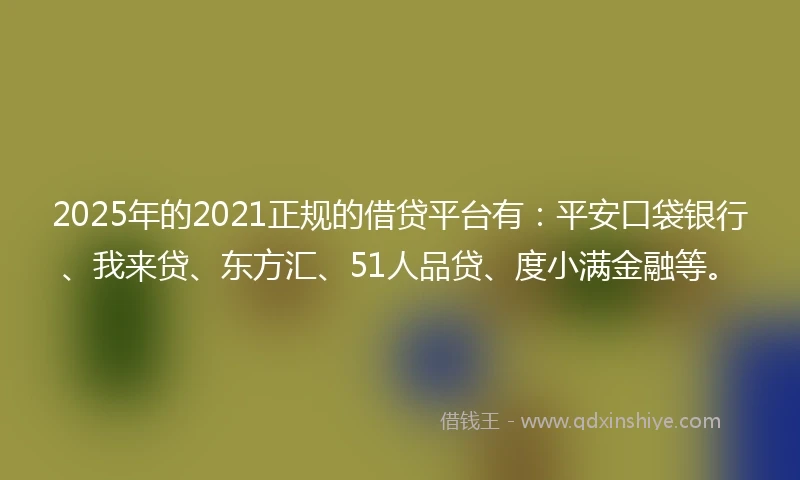 2025年的2021正规的借贷平台有：平安口袋银行、我来贷、东方汇、51人品贷、度小满金融等。