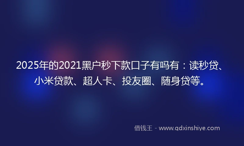 2025年的2021黑户秒下款口子有吗有：读秒贷、小米贷款、超人卡、投友圈、随身贷等。