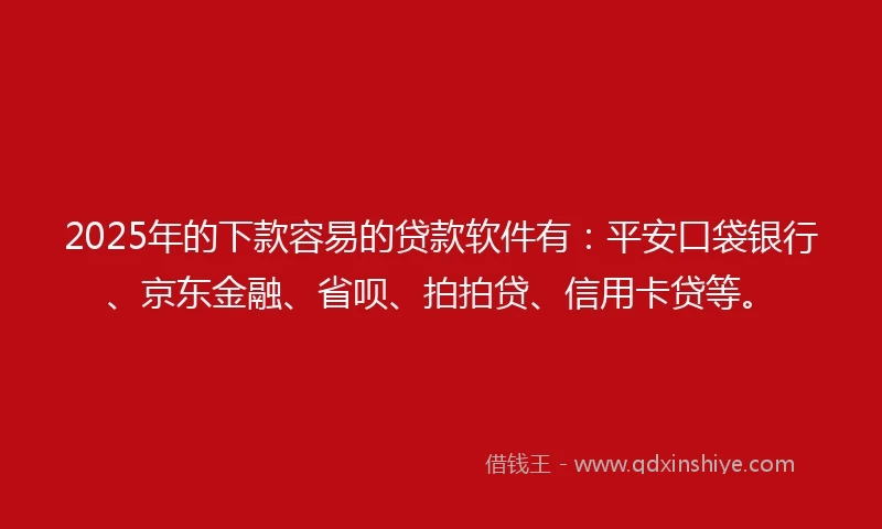 2025年的下款容易的贷款软件有：平安口袋银行、京东金融、省呗、拍拍贷、信用卡贷等。