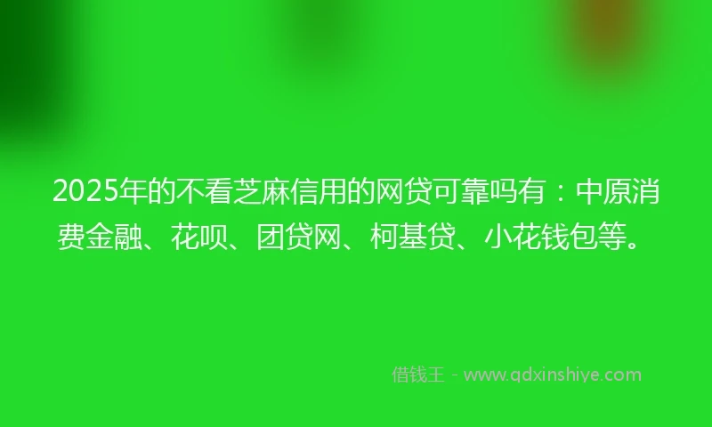 2025年的不看芝麻信用的网贷可靠吗有：中原消费金融、花呗、团贷网、柯基贷、小花钱包等。