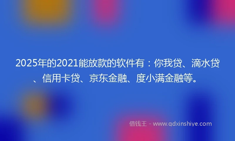 2025年的2021能放款的软件有：你我贷、滴水贷、信用卡贷、京东金融、度小满金融等。