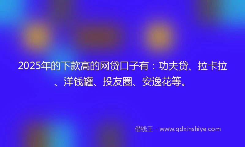 2025年的下款高的网贷口子有：功夫贷、拉卡拉、洋钱罐、投友圈、安逸花等。