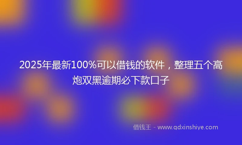 2025年最新100%可以借钱的软件，整理五个高炮双黑逾期必下款口子
