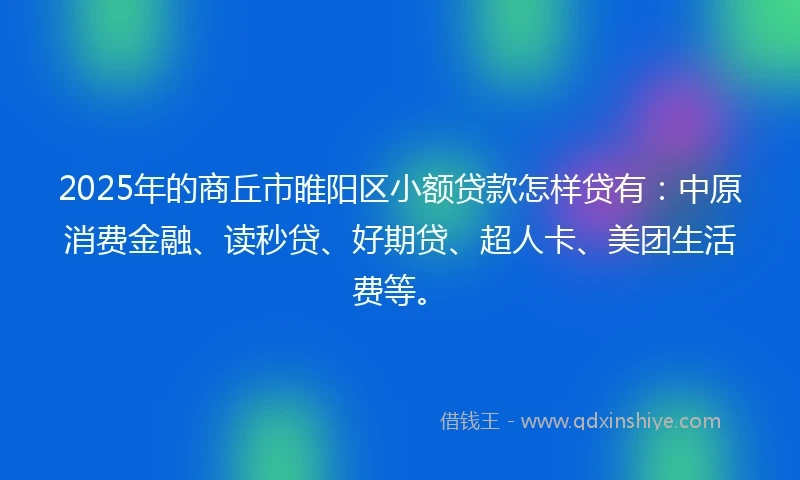 2025年的商丘市睢阳区小额贷款怎样贷有：中原消费金融、读秒贷、好期贷、超人卡、美团生活费等。