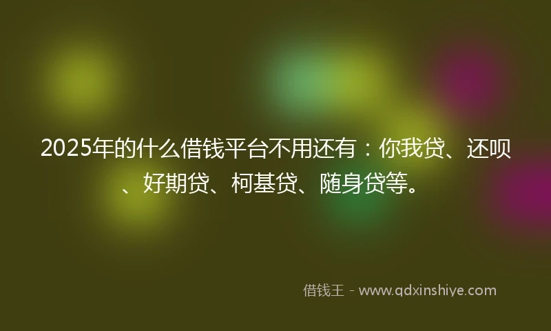 2025年的什么借钱平台不用还有：你我贷、还呗、好期贷、柯基贷、随身贷等。