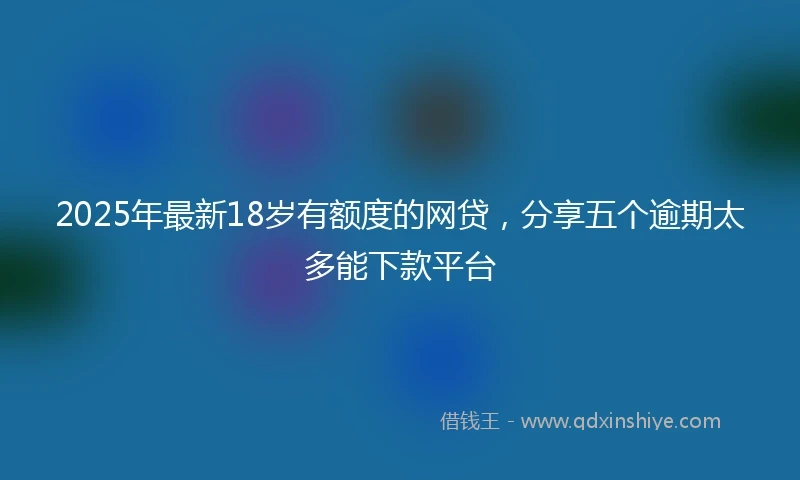 2025年最新18岁有额度的网贷，分享五个逾期太多能下款平台
