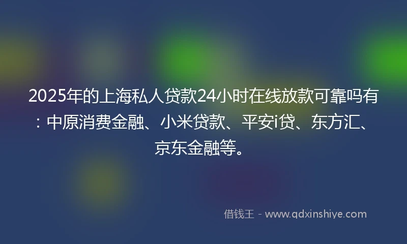 2025年的上海私人贷款24小时在线放款可靠吗有：中原消费金融、小米贷款、平安i贷、东方汇、京东金融等。