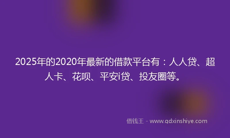 2025年的2020年最新的借款平台有：人人贷、超人卡、花呗、平安i贷、投友圈等。
