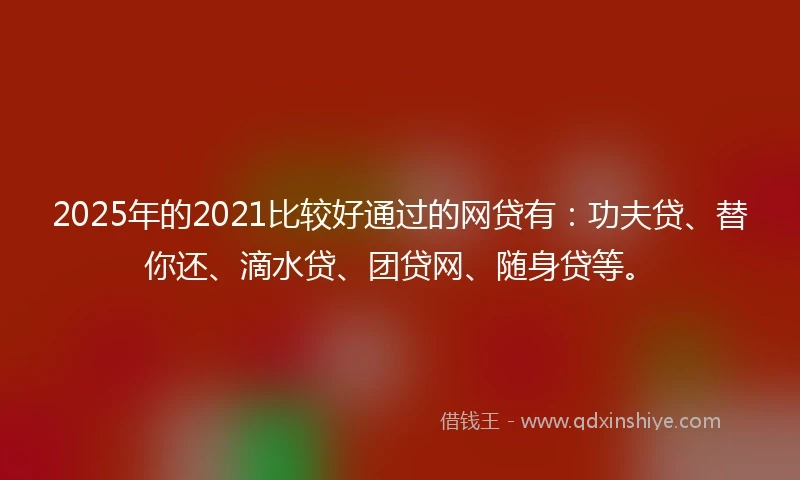 2025年的2021比较好通过的网贷有：功夫贷、替你还、滴水贷、团贷网、随身贷等。