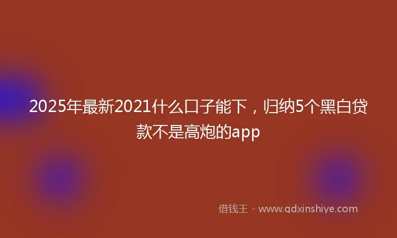 2025年最新2021什么口子能下，归纳5个黑白贷款不是高炮的app