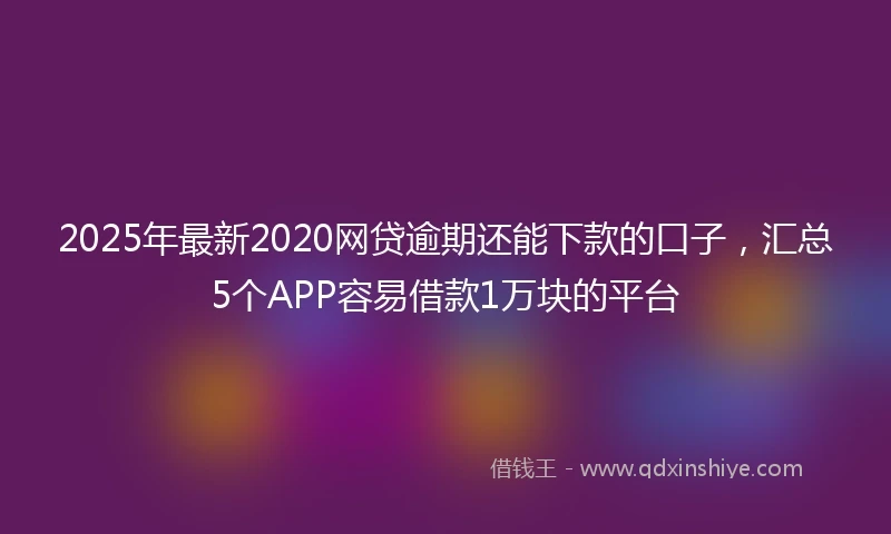 2025年最新2020网贷逾期还能下款的口子，汇总5个APP容易借款1万块的平台
