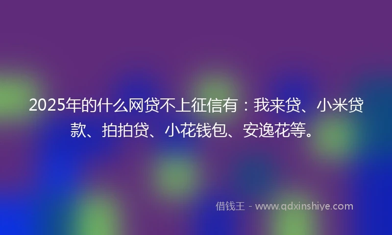 2025年的什么网贷不上征信有：我来贷、小米贷款、拍拍贷、小花钱包、安逸花等。