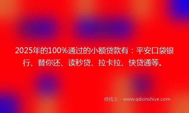 2025年的100%通过的小额贷款有：平安口袋银行、替你还、读秒贷、拉卡拉、快贷通等。