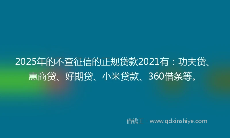 2025年的不查征信的正规贷款2021有：功夫贷、惠商贷、好期贷、小米贷款、360借条等。