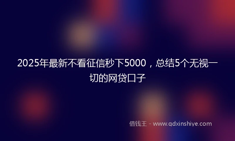 2025年最新不看征信秒下5000，总结5个无视一切的网贷口子