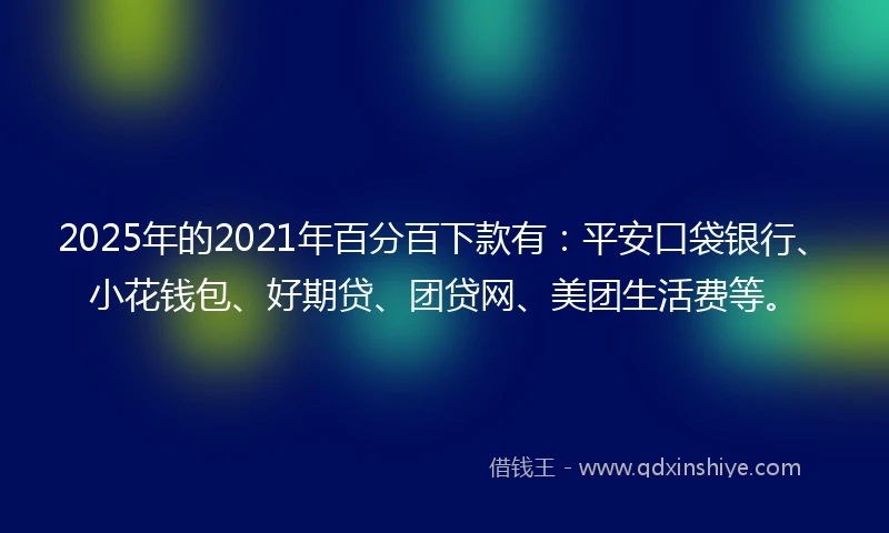 2025年的2021年百分百下款有：平安口袋银行、小花钱包、好期贷、团贷网、美团生活费等。