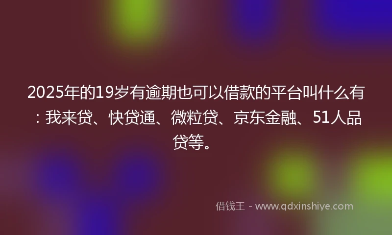 2025年的19岁有逾期也可以借款的平台叫什么有：我来贷、快贷通、微粒贷、京东金融、51人品贷等。