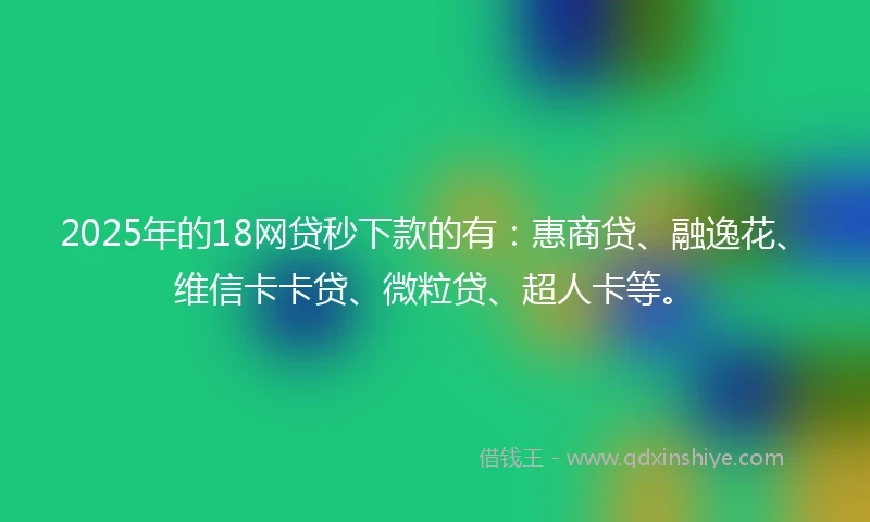2025年的18网贷秒下款的有：惠商贷、融逸花、维信卡卡贷、微粒贷、超人卡等。