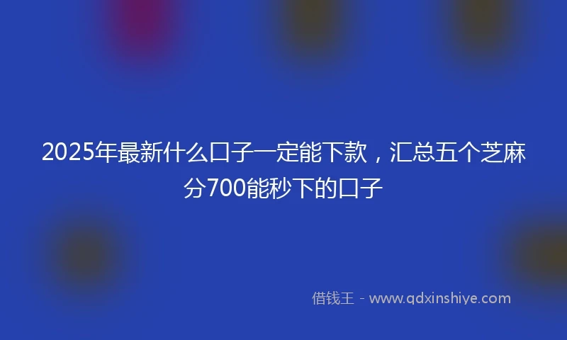 2025年最新什么口子一定能下款，汇总五个芝麻分700能秒下的口子