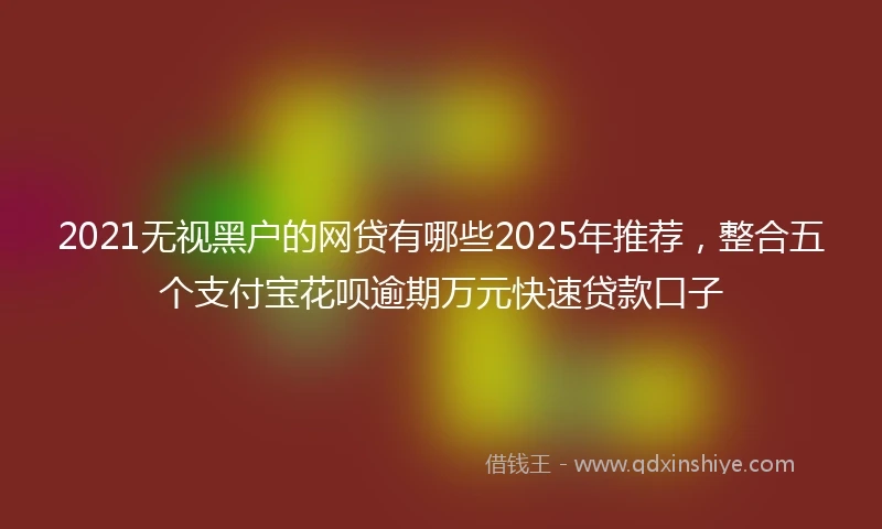 2021无视黑户的网贷有哪些2025年推荐，整合五个支付宝花呗逾期万元快速贷款口子