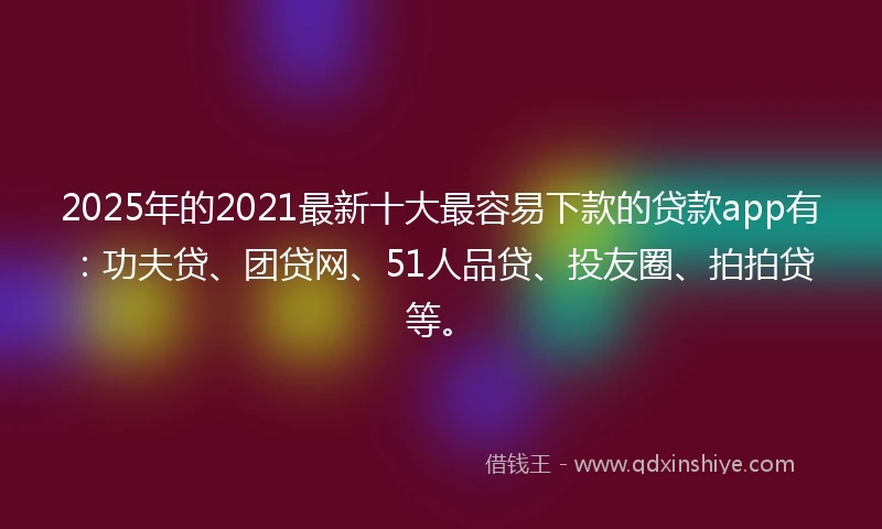 2025年的2021最新十大最容易下款的贷款app有：功夫贷、团贷网、51人品贷、投友圈、拍拍贷等。
