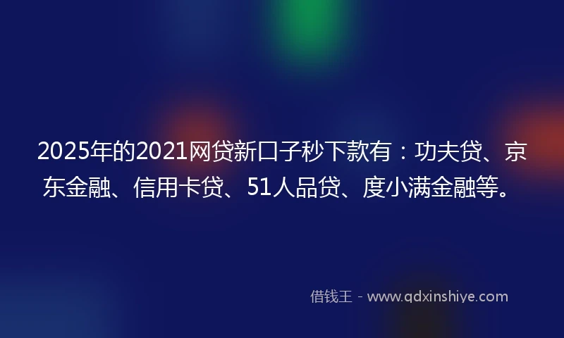 2025年的2021网贷新口子秒下款有：功夫贷、京东金融、信用卡贷、51人品贷、度小满金融等。