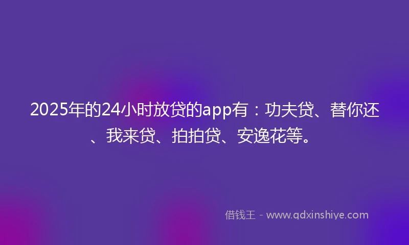 2025年的24小时放贷的app有：功夫贷、替你还、我来贷、拍拍贷、安逸花等。