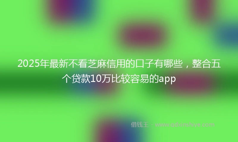 2025年最新不看芝麻信用的口子有哪些，整合五个贷款10万比较容易的app