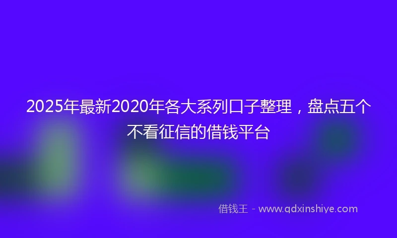 2025年最新2020年各大系列口子整理，盘点五个不看征信的借钱平台