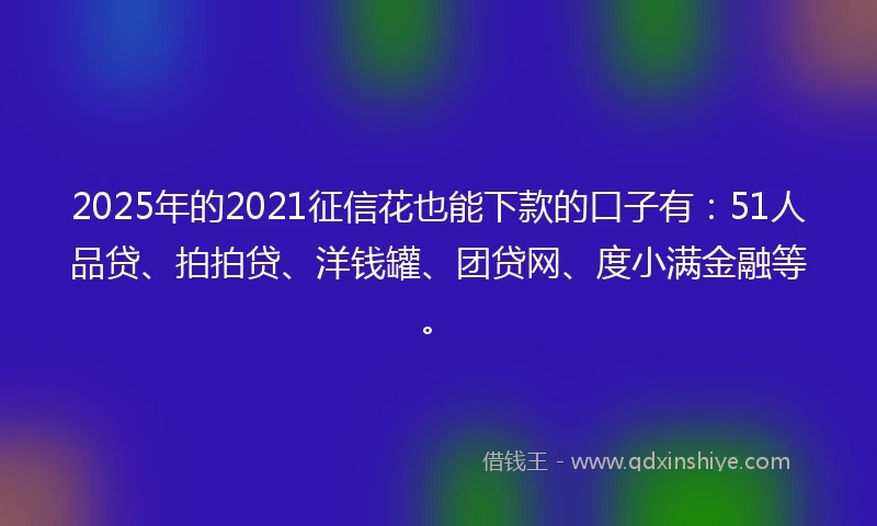 2025年的2021征信花也能下款的口子有：51人品贷、拍拍贷、洋钱罐、团贷网、度小满金融等。