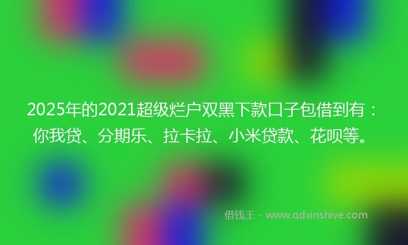 2025年的2021超级烂户双黑下款口子包借到有：你我贷、分期乐、拉卡拉、小米贷款、花呗等。