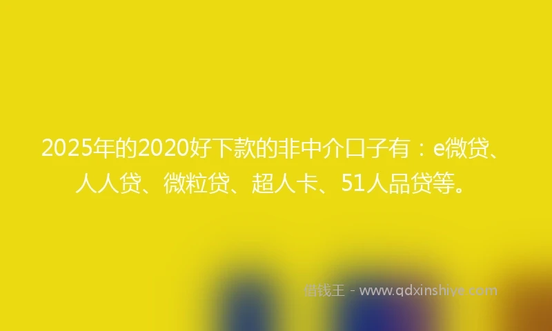 2025年的2020好下款的非中介口子有：e微贷、人人贷、微粒贷、超人卡、51人品贷等。