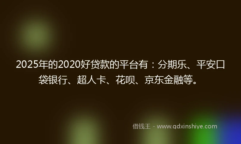 2025年的2020好贷款的平台有：分期乐、平安口袋银行、超人卡、花呗、京东金融等。