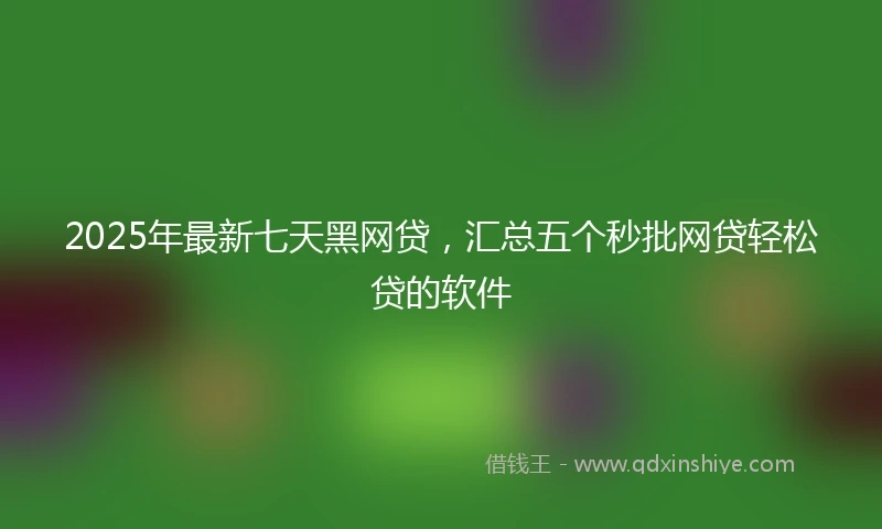 2025年最新七天黑网贷，汇总五个秒批网贷轻松贷的软件