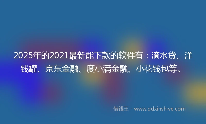 2025年的2021最新能下款的软件有：滴水贷、洋钱罐、京东金融、度小满金融、小花钱包等。