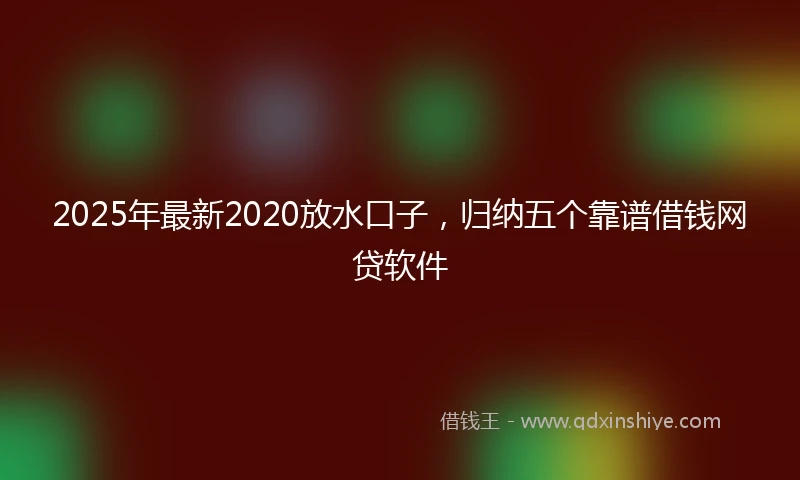 2025年最新2020放水口子，归纳五个靠谱借钱网贷软件