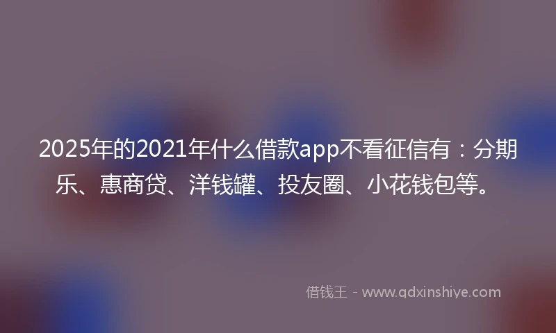2025年的2021年什么借款app不看征信有：分期乐、惠商贷、洋钱罐、投友圈、小花钱包等。