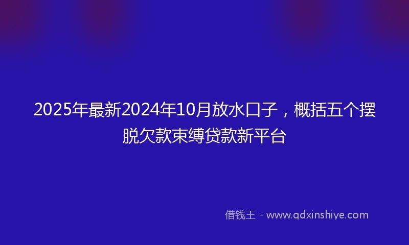 2025年最新2024年10月放水口子，概括五个摆脱欠款束缚贷款新平台