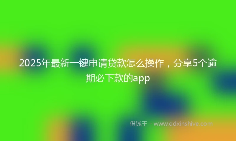 2025年最新一键申请贷款怎么操作，分享5个逾期必下款的app