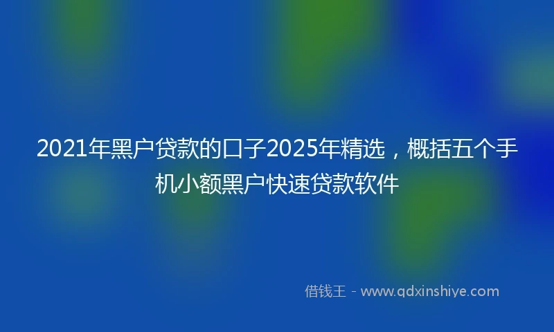 2021年黑户贷款的口子2025年精选，概括五个手机小额黑户快速贷款软件
